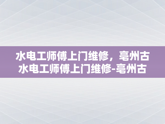 水电工师傅上门维修，亳州古水电工师傅上门维修-亳州古水电工师傅上门维修服务