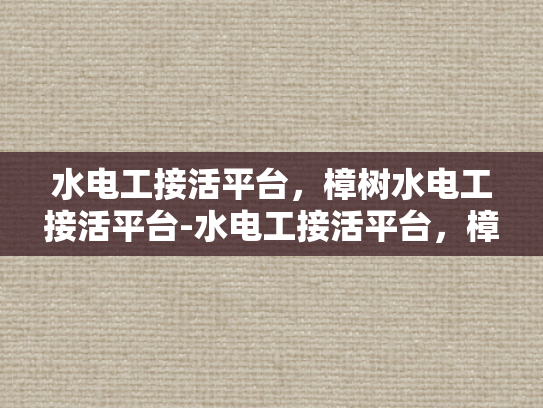 水电工接活平台，樟树水电工接活平台-水电工接活平台，樟树水电工接活平台的崛起与影响