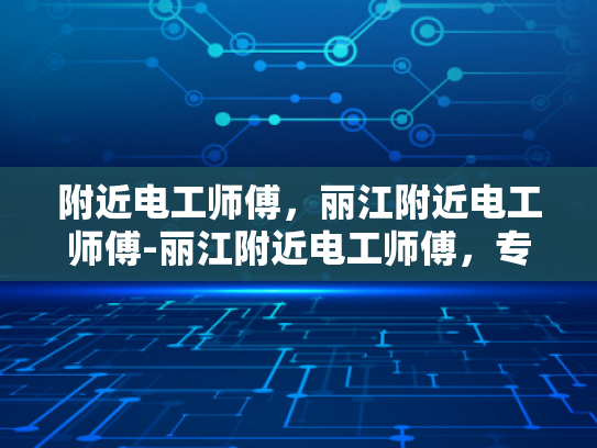 附近电工师傅，丽江附近电工师傅-丽江附近电工师傅，专业服务，保障安全