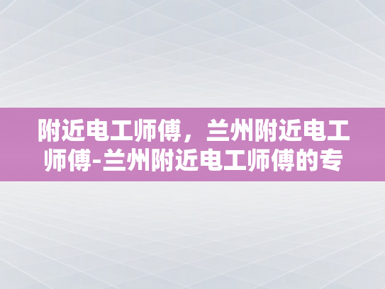 附近电工师傅，兰州附近电工师傅-兰州附近电工师傅的专业技能与服务