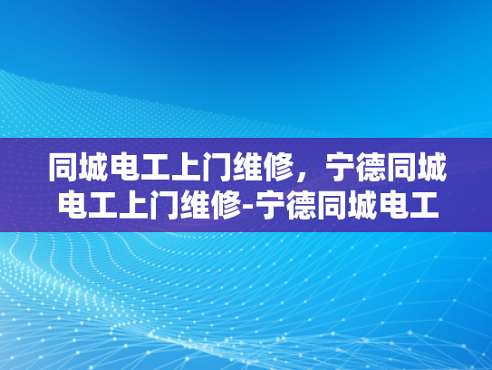 同城电工上门维修，宁德同城电工上门维修-宁德同城电工上门维修服务，让您的家居电气问题迎刃而解