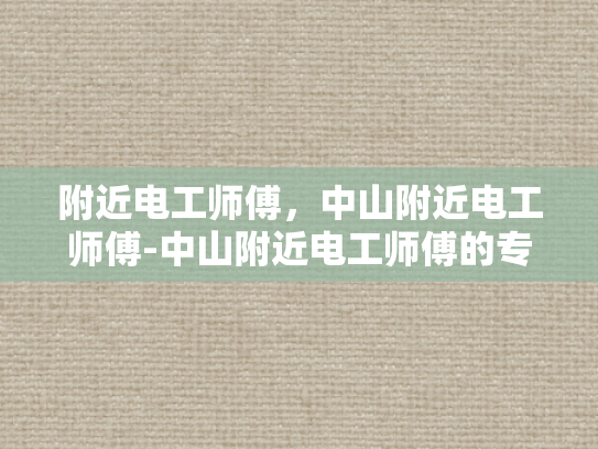 附近电工师傅，中山附近电工师傅-中山附近电工师傅的专业技能与服务