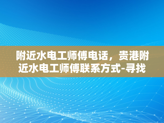 附近水电工师傅电话，贵港附近水电工师傅联系方式-寻找贵港附近水电工师傅的实用指南