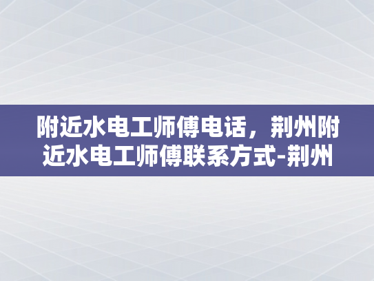 附近水电工师傅电话，荆州附近水电工师傅联系方式-荆州附近水电工师傅联系方式