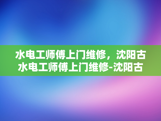 水电工师傅上门维修，沈阳古水电工师傅上门维修-沈阳古水电工师傅上门维修服务