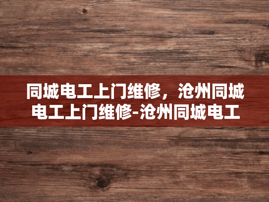 同城电工上门维修，沧州同城电工上门维修-沧州同城电工上门维修服务，您的居家安全守护者