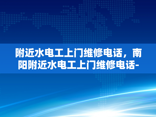 附近水电工上门维修电话，南阳附近水电工上门维修电话-寻找附近的水电工？南阳地区提供专业上门维修服务