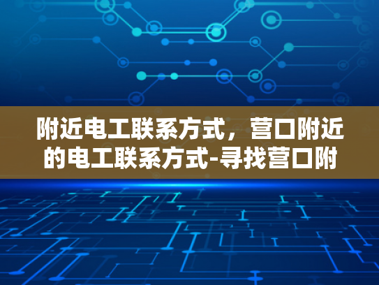 附近电工联系方式，营口附近的电工联系方式-寻找营口附近可靠的电工服务
