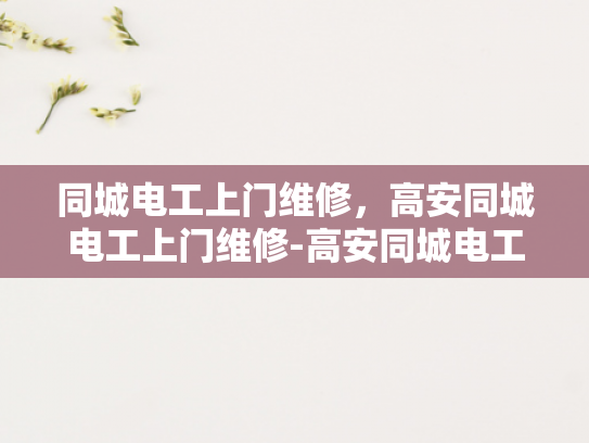 同城电工上门维修，高安同城电工上门维修-高安同城电工上门维修服务，您的家庭电力保障