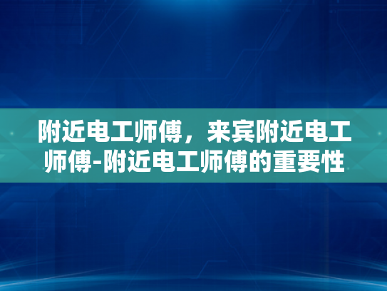 附近电工师傅，来宾附近电工师傅-附近电工师傅的重要性与选择指南