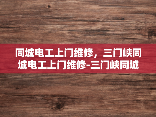 同城电工上门维修，三门峡同城电工上门维修-三门峡同城电工上门维修服务