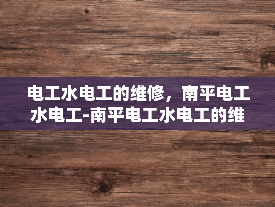 电工水电工的维修，南平电工水电工-南平电工水电工的维修服务