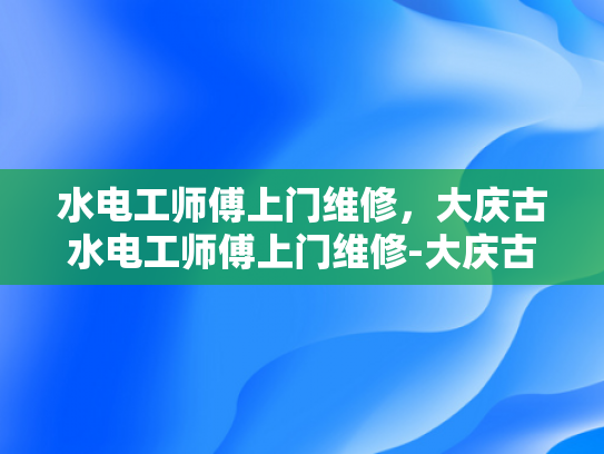 水电工师傅上门维修，大庆古水电工师傅上门维修-大庆古水电工师傅上门维修服务