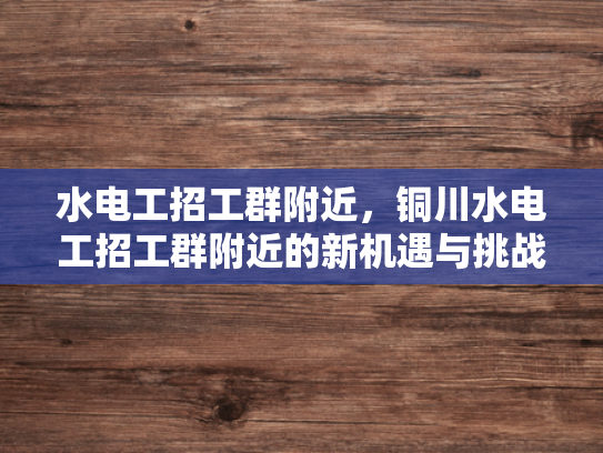 水电工招工群附近，铜川水电工招工群附近的新机遇与挑战-水电工招工群附近，铜川新机遇与挑战的探索