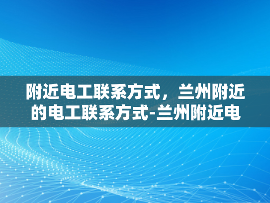 附近电工联系方式，兰州附近的电工联系方式-兰州附近电工联系方式大全