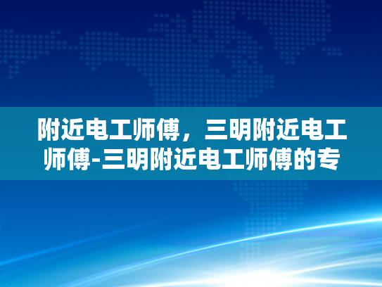 附近电工师傅，三明附近电工师傅-三明附近电工师傅的专业技能与服务