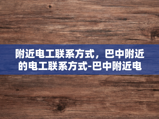 附近电工联系方式，巴中附近的电工联系方式-巴中附近电工联系方式大全