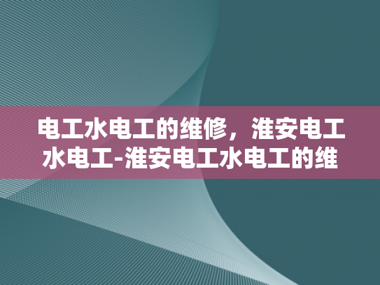 电工水电工的维修，淮安电工水电工-淮安电工水电工的维修服务