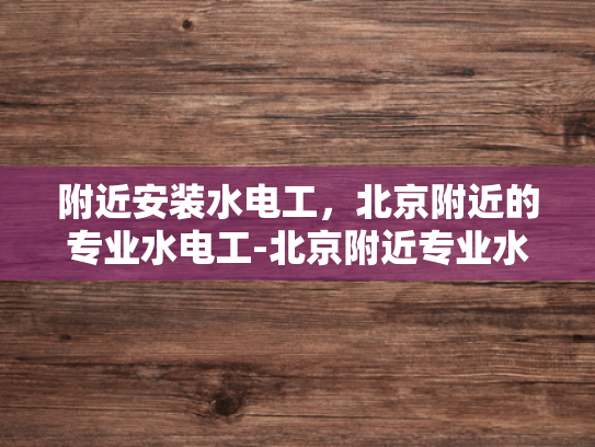 附近安装水电工，北京附近的专业水电工-北京附近专业水电工服务