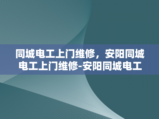 同城电工上门维修，安阳同城电工上门维修-安阳同城电工上门维修服务，您的家庭电器的可靠守护者