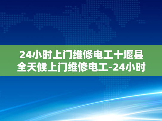 24小时上门维修电工十堰县全天候上门维修电工-24小时上门维修电工—十堰县全天候服务的承诺