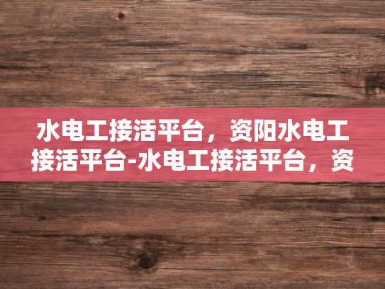 水电工接活平台，资阳水电工接活平台-水电工接活平台，资阳地区的新商机与挑战