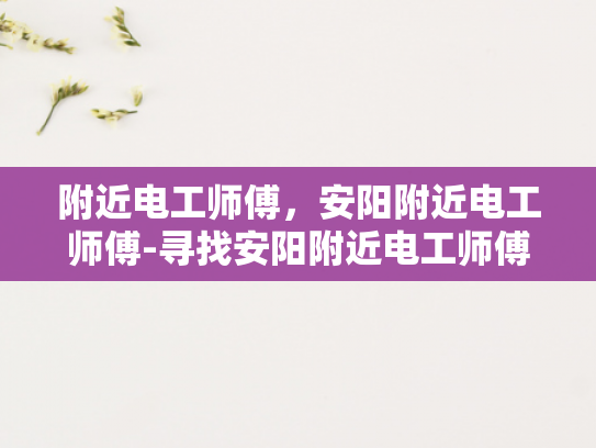 附近电工师傅，安阳附近电工师傅-寻找安阳附近电工师傅，安全与效率的完美结合