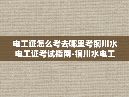 电工证怎么考去哪里考铜川水电工证考试指南-铜川水电工证考试指南