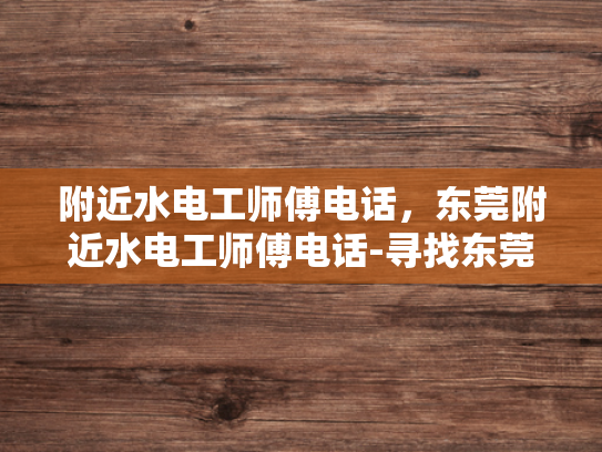 附近水电工师傅电话，东莞附近水电工师傅电话-寻找东莞附近水电工师傅的电话