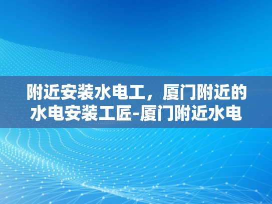 附近安装水电工，厦门附近的水电安装工匠-厦门附近水电安装工匠的精湛技艺