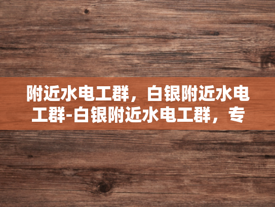 附近水电工群，白银附近水电工群-白银附近水电工群，专业服务，便捷生活