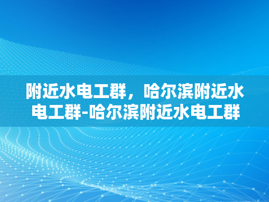 附近水电工群，哈尔滨附近水电工群-哈尔滨附近水电工群的实用指南