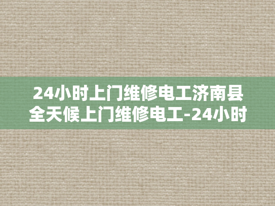 24小时上门维修电工济南县全天候上门维修电工-24小时上门维修电工济南县全天候服务
