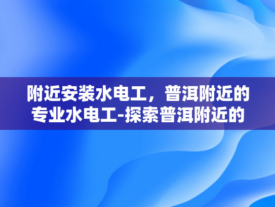 附近安装水电工，普洱附近的专业水电工-探索普洱附近的专业水电工服务