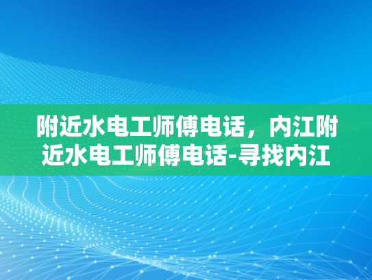 附近水电工师傅电话，内江附近水电工师傅电话-寻找内江附近水电工师傅的实用指南
