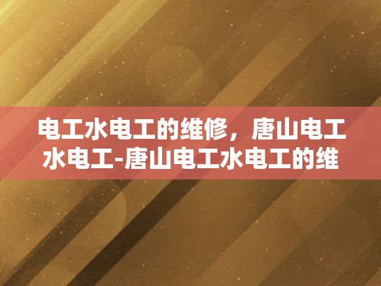 电工水电工的维修，唐山电工水电工-唐山电工水电工的维修服务