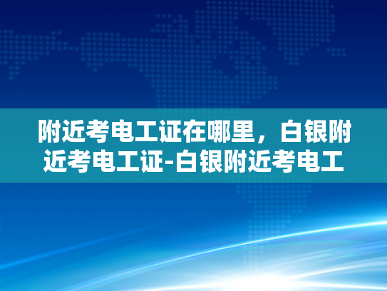 附近考电工证在哪里，白银附近考电工证-白银附近考电工证的便捷途径