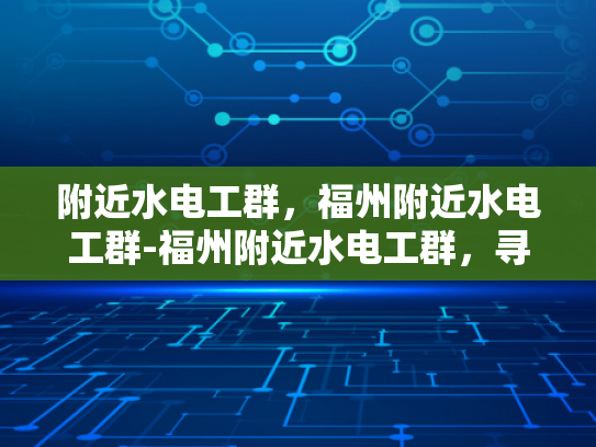 附近水电工群，福州附近水电工群-福州附近水电工群，寻找专业服务，保障家庭安全