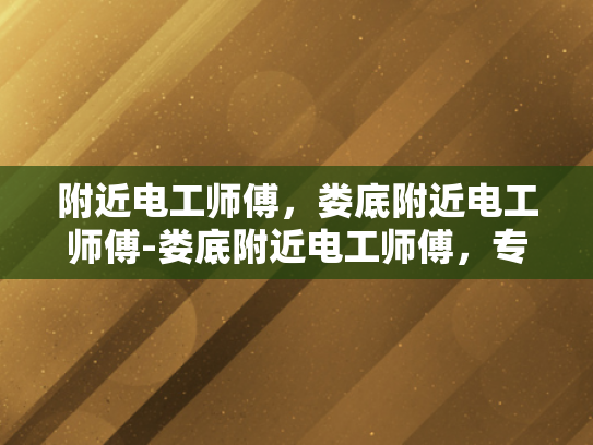 附近电工师傅，娄底附近电工师傅-娄底附近电工师傅，专业服务，保障安全