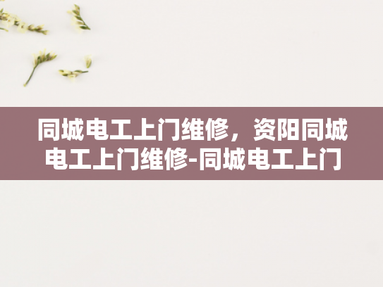同城电工上门维修，资阳同城电工上门维修-同城电工上门维修服务，资阳地区的首选解决方案