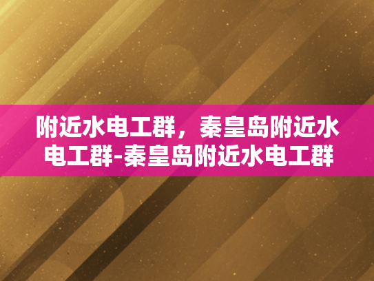 附近水电工群，秦皇岛附近水电工群-秦皇岛附近水电工群，专业服务与高效沟通