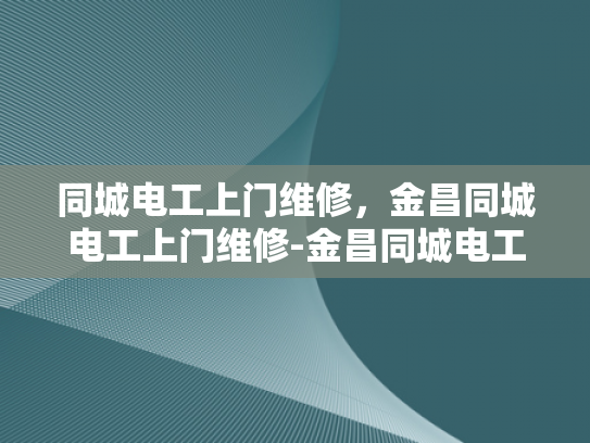 同城电工上门维修，金昌同城电工上门维修-金昌同城电工上门维修服务，为您的家居安全保驾护航