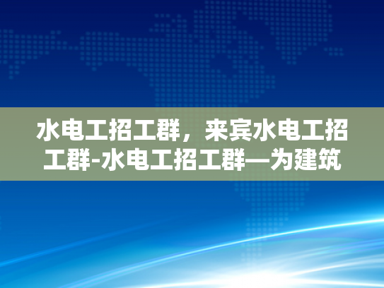 水电工招工群，来宾水电工招工群-水电工招工群—为建筑行业注入活力