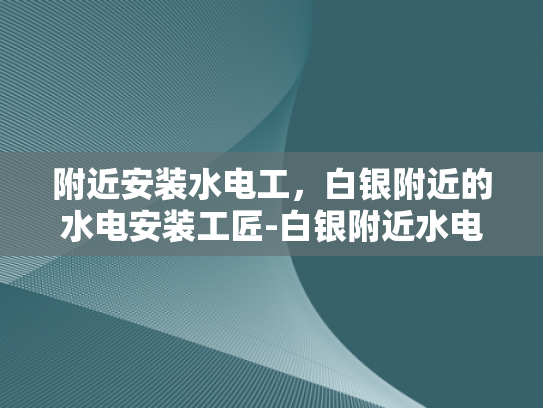 附近安装水电工，白银附近的水电安装工匠-白银附近水电安装工匠的精选指南