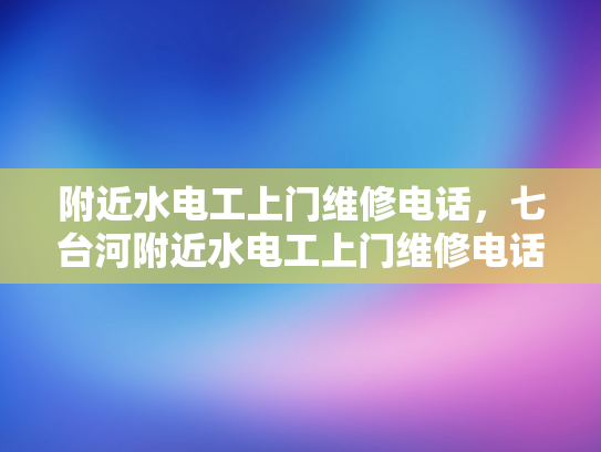 附近水电工上门维修电话，七台河附近水电工上门维修电话-七台河附近水电工上门维修电话
