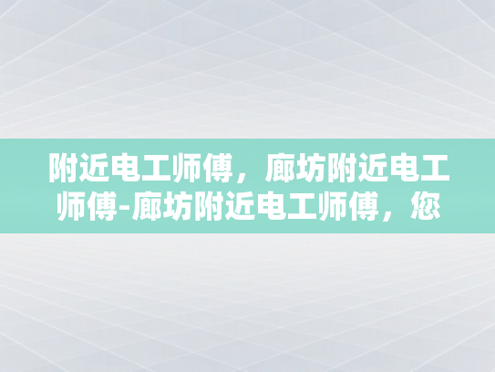 附近电工师傅，廊坊附近电工师傅-廊坊附近电工师傅，您的家庭和商业电气安全守护者
