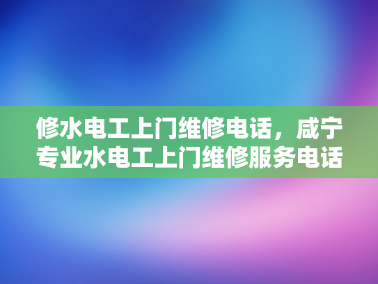 修水电工上门维修电话，咸宁专业水电工上门维修服务电话-专业水电工服务，修水与咸宁地区的首选