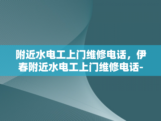 附近水电工上门维修电话，伊春附近水电工上门维修电话-伊春附近水电工上门维修电话