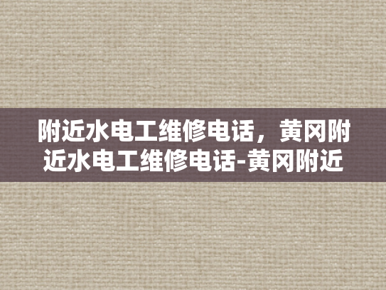 附近水电工维修电话，黄冈附近水电工维修电话-黄冈附近水电工维修电话