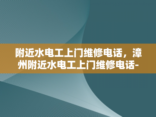 附近水电工上门维修电话，漳州附近水电工上门维修电话-漳州附近水电工上门维修电话